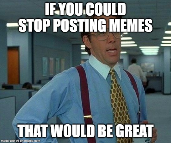 That Would Be Great | IF YOU COULD STOP POSTING MEMES; THAT WOULD BE GREAT | image tagged in memes,that would be great | made w/ Imgflip meme maker