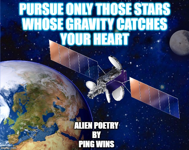 satellite | PURSUE ONLY THOSE STARS
WHOSE GRAVITY CATCHES
YOUR HEART; ALIEN POETRY
BY
PING WINS | image tagged in satellite | made w/ Imgflip meme maker