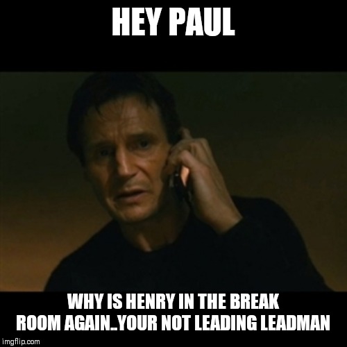 Jroc113 | HEY PAUL; WHY IS HENRY IN THE BREAK ROOM AGAIN..YOUR NOT LEADING LEADMAN | image tagged in memes,liam neeson taken | made w/ Imgflip meme maker