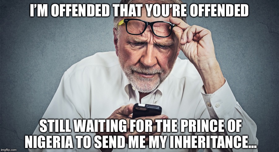 Confused Baby Boomer | I’M OFFENDED THAT YOU’RE OFFENDED; STILL WAITING FOR THE PRINCE OF NIGERIA TO SEND ME MY INHERITANCE... | image tagged in confused baby boomer | made w/ Imgflip meme maker