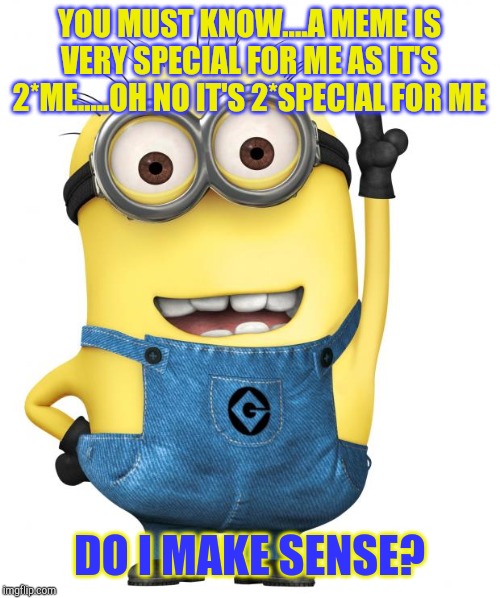minions | YOU MUST KNOW....A MEME IS VERY SPECIAL FOR ME AS IT'S 2*ME.....OH NO IT'S 2*SPECIAL FOR ME; DO I MAKE SENSE? | image tagged in minions | made w/ Imgflip meme maker