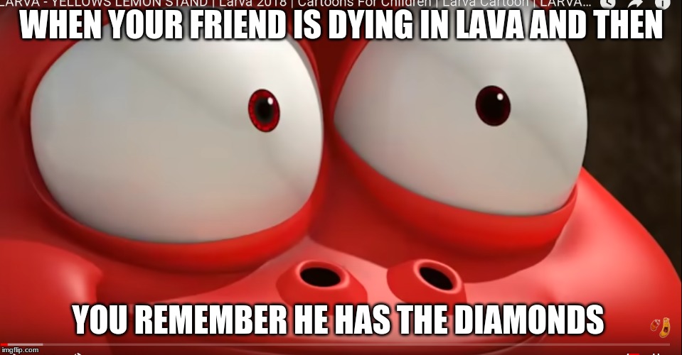 the pain s real | WHEN YOUR FRIEND IS DYING IN LAVA AND THEN; YOU REMEMBER HE HAS THE DIAMONDS | image tagged in hilarious | made w/ Imgflip meme maker