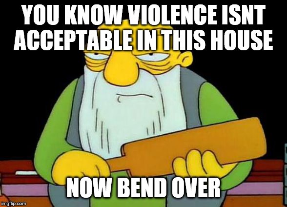 That's a paddlin' Meme | YOU KNOW VIOLENCE ISNT ACCEPTABLE IN THIS HOUSE; NOW BEND OVER | image tagged in memes,that's a paddlin' | made w/ Imgflip meme maker
