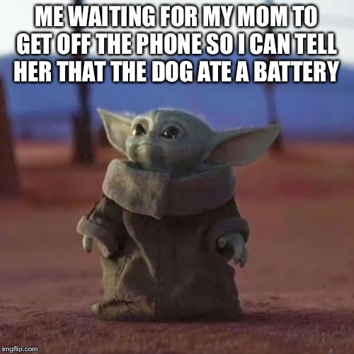 Baby Yoda | ME WAITING FOR MY MOM TO GET OFF THE PHONE SO I CAN TELL HER THAT THE DOG ATE A BATTERY | image tagged in baby yoda | made w/ Imgflip meme maker