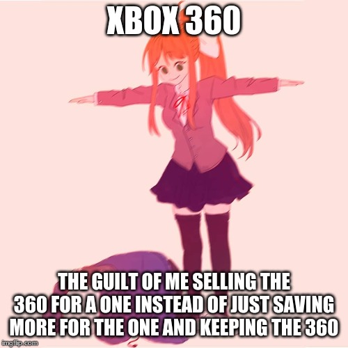 Monika t-posing on Sans | XBOX 360; THE GUILT OF ME SELLING THE 360 FOR A ONE INSTEAD OF JUST SAVING MORE FOR THE ONE AND KEEPING THE 360 | image tagged in monika t-posing on sans | made w/ Imgflip meme maker