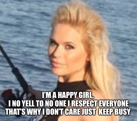 Happy girl | I’M A HAPPY GIRL, 
I NO YELL TO NO ONE I RESPECT EVERYONE THAT’S WHY I DON’T CARE JUST  KEEP BUSY | image tagged in maria durbani,happy,fun,girl | made w/ Imgflip meme maker