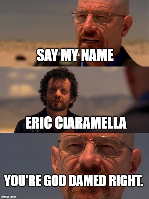 Breaking Bad - Say My Name | SAY MY NAME; ERIC CIARAMELLA; YOU'RE GOD DAMED RIGHT. | image tagged in breaking bad - say my name | made w/ Imgflip meme maker