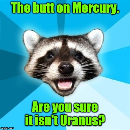 Lame Pun Coon | The butt on Mercury. Are you sure it isn't Uranus? | image tagged in memes,lame pun coon | made w/ Imgflip meme maker