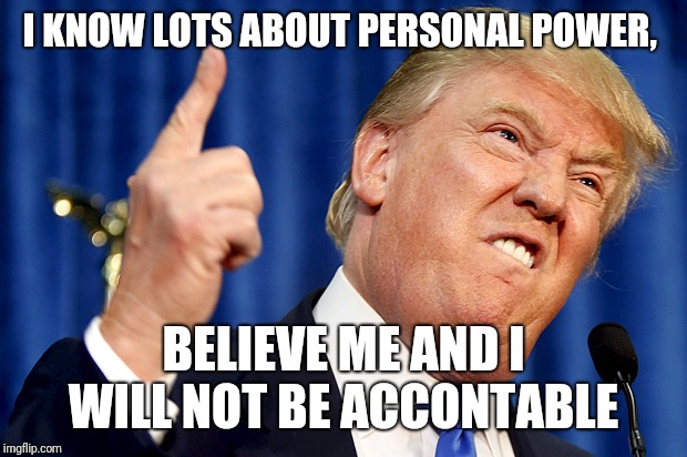 Donald Trump | I KNOW LOTS ABOUT PERSONAL POWER, BELIEVE ME AND I WILL NOT BE ACCONTABLE | image tagged in donald trump | made w/ Imgflip meme maker