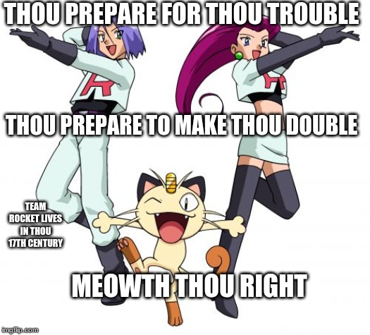 Team Rocket | THOU PREPARE FOR THOU TROUBLE; THOU PREPARE TO MAKE THOU DOUBLE; TEAM ROCKET LIVES IN THOU 17TH CENTURY; MEOWTH THOU RIGHT | image tagged in memes,team rocket | made w/ Imgflip meme maker