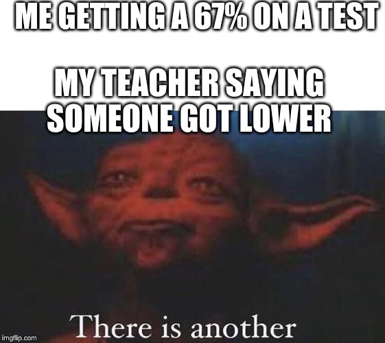 ME GETTING A 67% ON A TEST; MY TEACHER SAYING SOMEONE GOT LOWER | image tagged in yoda there is another | made w/ Imgflip meme maker