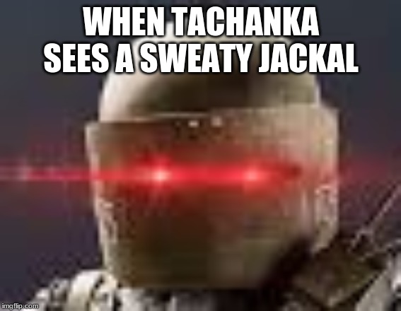 WHEN TACHANKA SEES A SWEATY JACKAL | image tagged in rainbow six siege | made w/ Imgflip meme maker