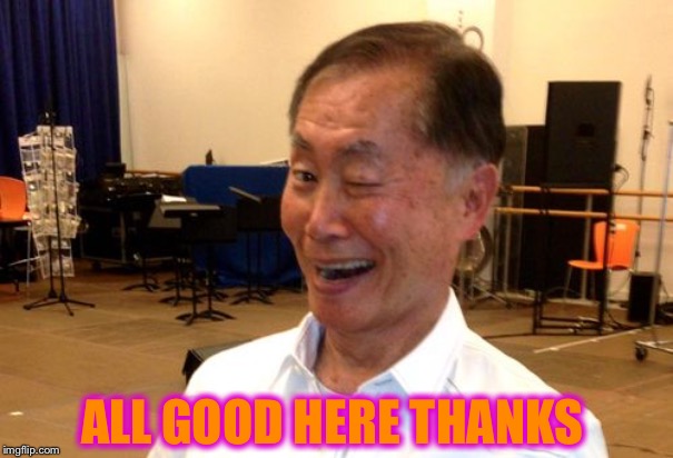 Winking George Takei | ALL GOOD HERE THANKS | image tagged in winking george takei | made w/ Imgflip meme maker