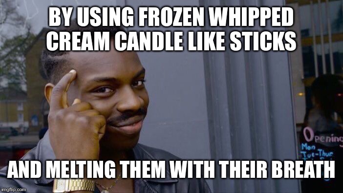BY USING FROZEN WHIPPED CREAM CANDLE LIKE STICKS AND MELTING THEM WITH THEIR BREATH | image tagged in memes,roll safe think about it | made w/ Imgflip meme maker