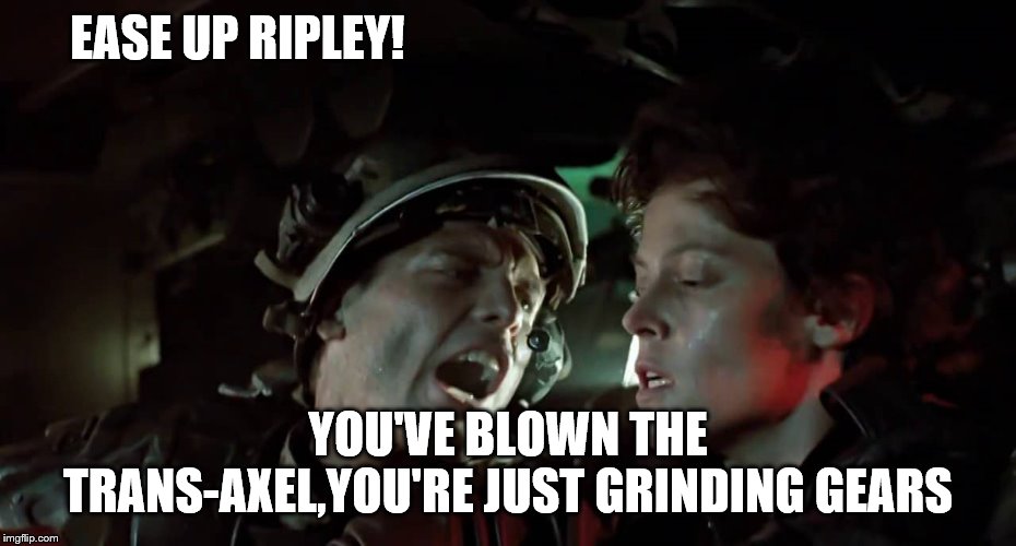 EASE UP RIPLEY! YOU'VE BLOWN THE TRANS-AXEL,YOU'RE JUST GRINDING GEARS | made w/ Imgflip meme maker
