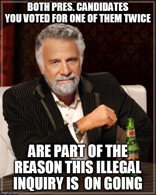 The Most Interesting Man In The World Meme | BOTH PRES. CANDIDATES YOU VOTED FOR ONE OF THEM TWICE ARE PART OF THE REASON THIS ILLEGAL INQUIRY IS  ON GOING | image tagged in memes,the most interesting man in the world | made w/ Imgflip meme maker