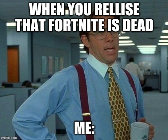 That Would Be Great Meme | WHEN YOU RELLISE THAT FORTNITE IS DEAD; ME: | image tagged in memes,that would be great | made w/ Imgflip meme maker