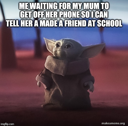 Baby yoda | ME WAITING FOR MY MUM TO GET OFF HER PHONE SO I CAN TELL HER A MADE A FRIEND AT SCHOOL | image tagged in baby yoda | made w/ Imgflip meme maker