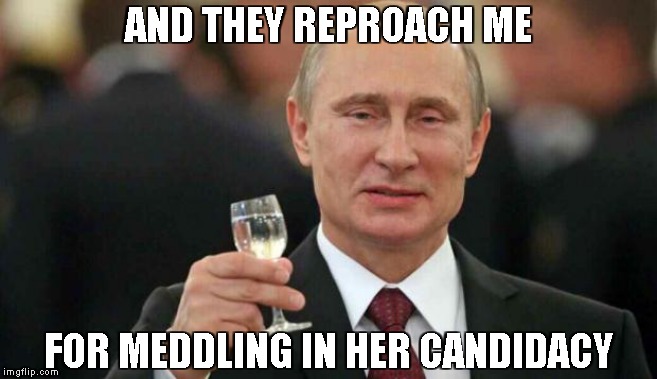 Putin wishes happy birthday | AND THEY REPROACH ME FOR MEDDLING IN HER CANDIDACY | image tagged in putin wishes happy birthday | made w/ Imgflip meme maker