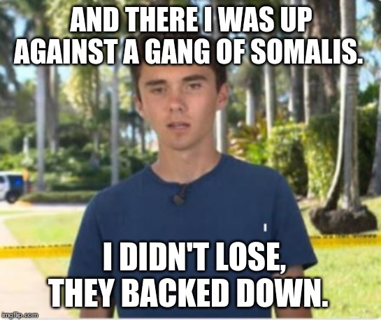 David Hogg in Somalia | AND THERE I WAS UP AGAINST A GANG OF SOMALIS. I DIDN'T LOSE, THEY BACKED DOWN. | image tagged in david hogg,somalia,fake | made w/ Imgflip meme maker