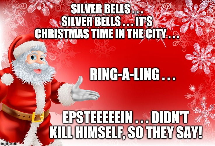 Christmas Santa blank  | SILVER BELLS . . . SILVER BELLS . . . IT'S CHRISTMAS TIME IN THE CITY . . . RING-A-LING . . . EPSTEEEEEIN . . . DIDN'T KILL HIMSELF, SO THEY SAY! | image tagged in christmas santa blank | made w/ Imgflip meme maker