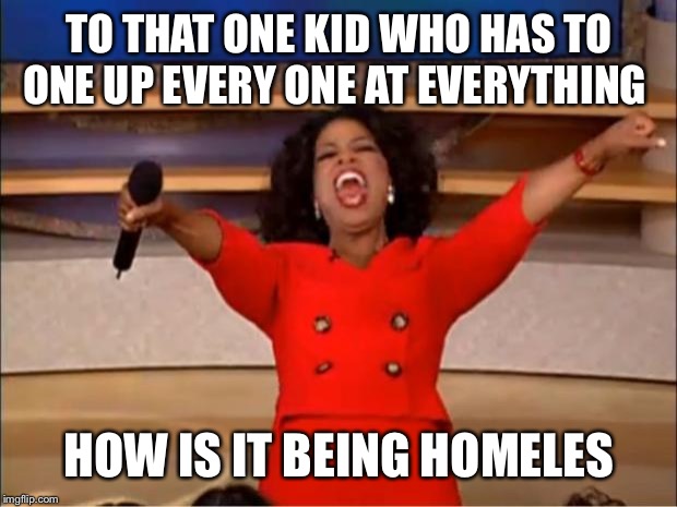 Oprah You Get A | TO THAT ONE KID WHO HAS TO ONE UP EVERY ONE AT EVERYTHING; HOW IS IT BEING HOMELESS | image tagged in memes,oprah you get a | made w/ Imgflip meme maker