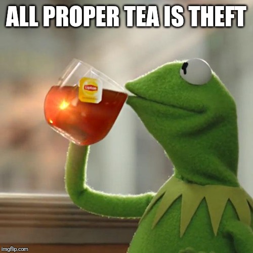 But That's None Of My Business Meme | ALL PROPER TEA IS THEFT | image tagged in memes,but thats none of my business,kermit the frog | made w/ Imgflip meme maker