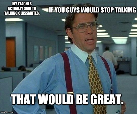 That Would Be Great Meme | IF YOU GUYS WOULD STOP TALKING; MY TEACHER ACTUALLY SAID TO TALKING CLASSMATES:; THAT WOULD BE GREAT. | image tagged in memes,that would be great | made w/ Imgflip meme maker