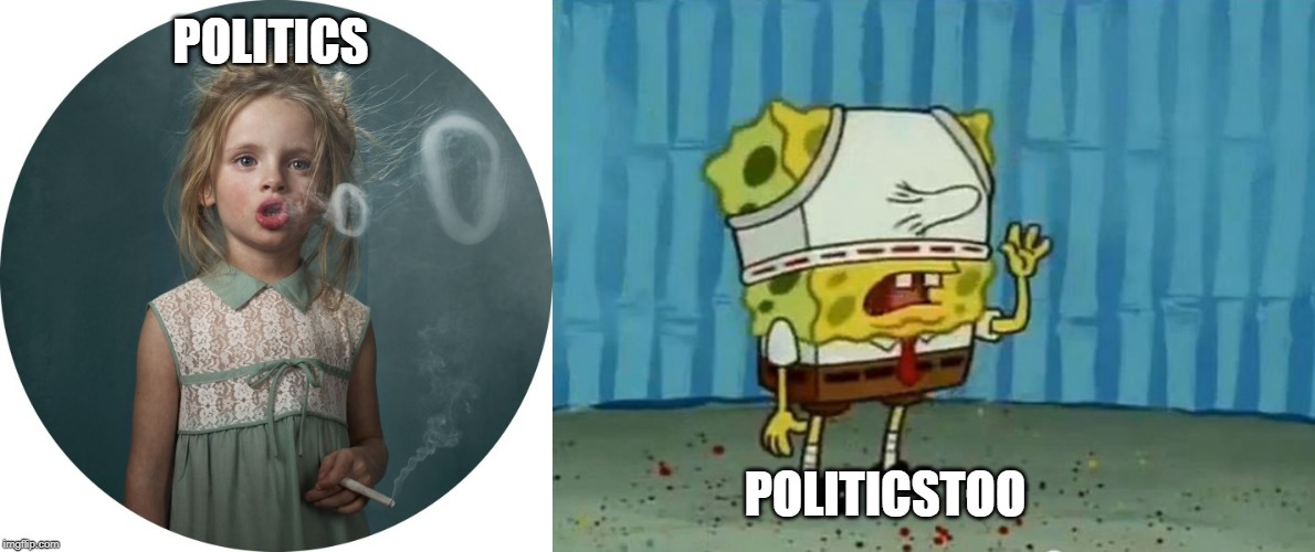 POLITICS POLITICSTOO | image tagged in sponge bob,smoking child | made w/ Imgflip meme maker