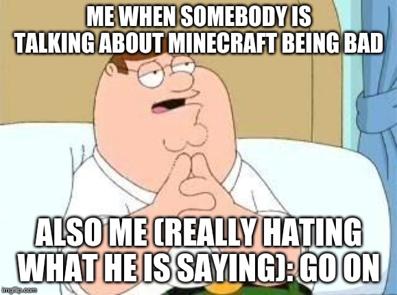 peter griffin go on | ME WHEN SOMEBODY IS TALKING ABOUT MINECRAFT BEING BAD; ALSO ME (REALLY HATING WHAT HE IS SAYING): GO ON | image tagged in peter griffin go on | made w/ Imgflip meme maker