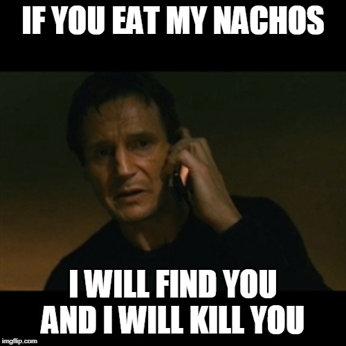 Liam Neeson Taken Meme | IF YOU EAT MY NACHOS; I WILL FIND YOU AND I WILL KILL YOU | image tagged in memes,liam neeson taken | made w/ Imgflip meme maker