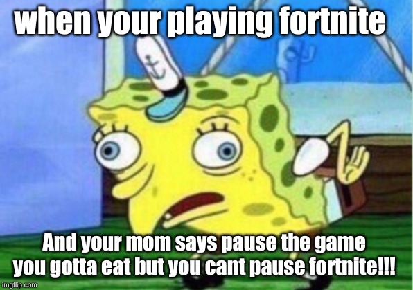 Mocking Spongebob | when your playing fortnite; And your mom says pause the game 
you gotta eat but you cant pause fortnite!!! | image tagged in memes,mocking spongebob | made w/ Imgflip meme maker