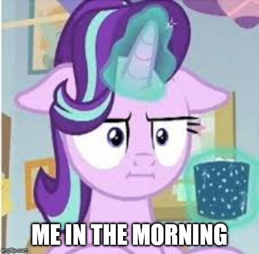When I wake up | ME IN THE MORNING | image tagged in my little pony,starlight glimmer | made w/ Imgflip meme maker
