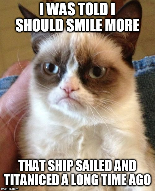 Grumpy Cat | I WAS TOLD I SHOULD SMILE MORE; THAT SHIP SAILED AND TITANICED A LONG TIME AGO | image tagged in memes,grumpy cat,smile,titanic | made w/ Imgflip meme maker