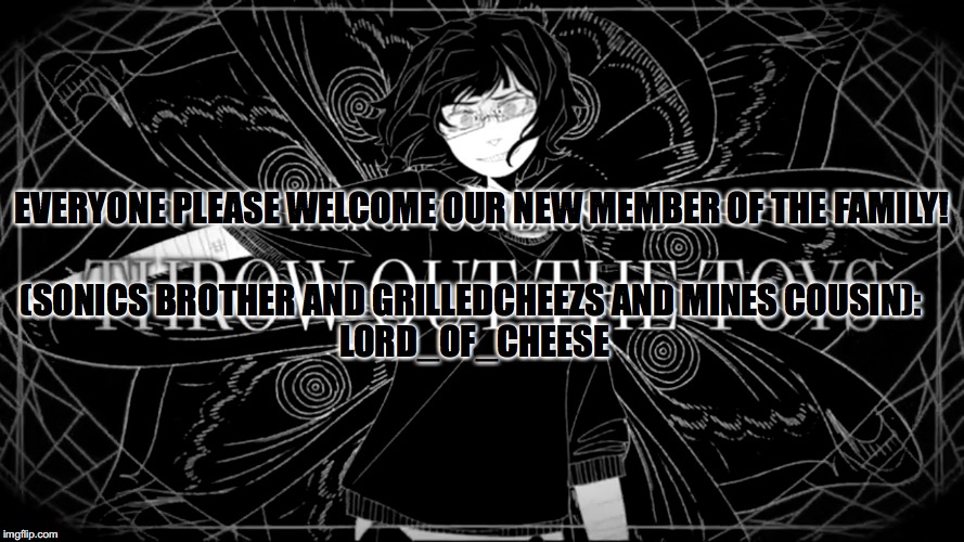Sonic and Lord_of_cheese still need parents, so anyone willing to adopt them would be very appreciated!!!!! | EVERYONE PLEASE WELCOME OUR NEW MEMBER OF THE FAMILY! (SONICS BROTHER AND GRILLEDCHEEZS AND MINES COUSIN):
 LORD_OF_CHEESE | image tagged in pack up your bags and throw out the toyshigher quality | made w/ Imgflip meme maker