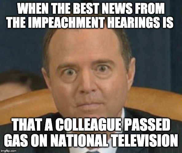 Crazy Adam Schiff | WHEN THE BEST NEWS FROM THE IMPEACHMENT HEARINGS IS; THAT A COLLEAGUE PASSED GAS ON NATIONAL TELEVISION | image tagged in crazy adam schiff | made w/ Imgflip meme maker