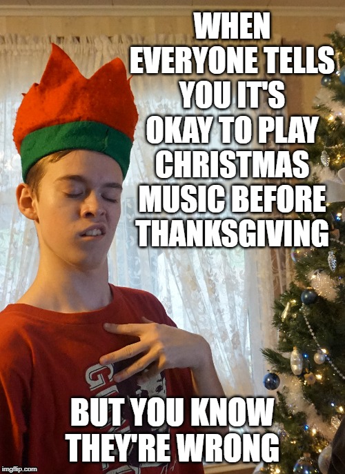 Wait Until After Thanksgiving! | WHEN EVERYONE TELLS YOU IT'S OKAY TO PLAY CHRISTMAS MUSIC BEFORE THANKSGIVING; BUT YOU KNOW THEY'RE WRONG | image tagged in christmas,xmas,music,christmas music,thanksgiving,holidays | made w/ Imgflip meme maker