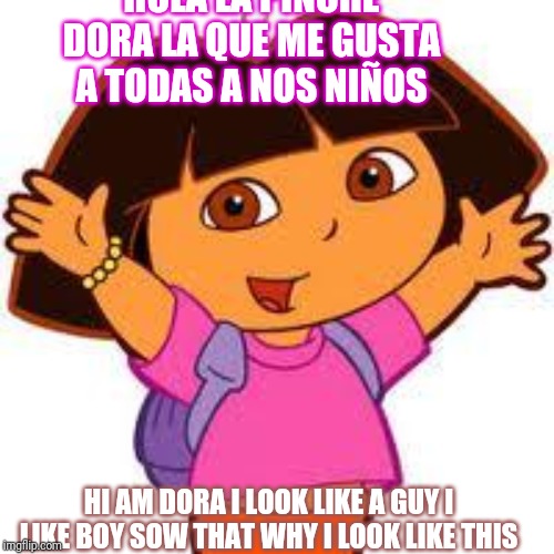 Dora | HOLA LA PINCHE DORA LA QUE ME GUSTA A TODAS A NOS NIÑOS; HI AM DORA I LOOK LIKE A GUY I LIKE BOY SOW THAT WHY I LOOK LIKE THIS | image tagged in dora | made w/ Imgflip meme maker