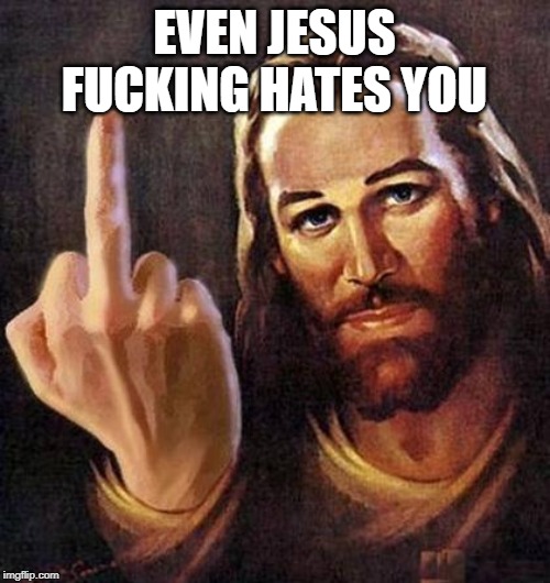 Jesus Fuck You | EVEN JESUS F**KING HATES YOU | image tagged in jesus fuck you | made w/ Imgflip meme maker