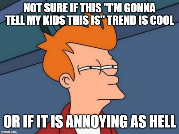 Here We Go...Another Meme Trend... | NOT SURE IF THIS "I'M GONNA TELL MY KIDS THIS IS" TREND IS COOL; OR IF IT IS ANNOYING AS HELL | image tagged in memes,futurama fry | made w/ Imgflip meme maker