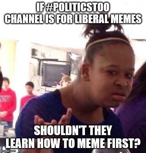 Black Girl Wat | IF #POLITICSTOO CHANNEL IS FOR LIBERAL MEMES; SHOULDN'T THEY LEARN HOW TO MEME FIRST? | image tagged in memes,black girl wat | made w/ Imgflip meme maker