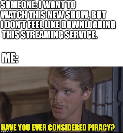 SOMEONE: I WANT TO   WATCH THIS NEW SHOW, BUT I DON’T FEEL LIKE DOWNLOADING  THIS STREAMING SERVICE. ME:; HAVE YOU EVER CONSIDERED PIRACY? | image tagged in the princess bride,streaming | made w/ Imgflip meme maker