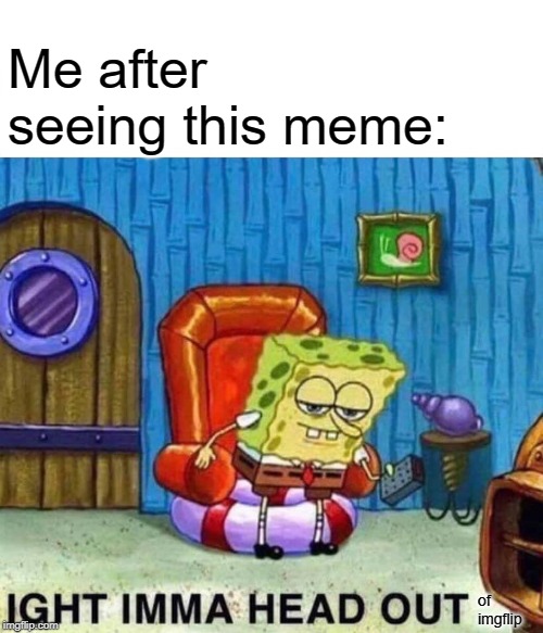 Spongebob Ight Imma Head Out Meme | Me after seeing this meme: of imgflip | image tagged in memes,spongebob ight imma head out | made w/ Imgflip meme maker