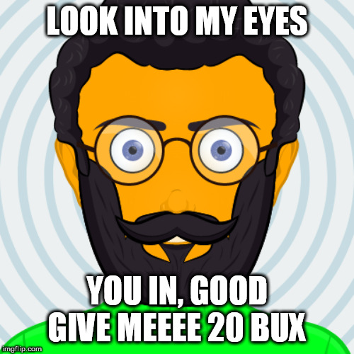Look into my eyes... | LOOK INTO MY EYES; YOU IN, GOOD GIVE MEEEE 20 BUX | image tagged in look into my eyes | made w/ Imgflip meme maker