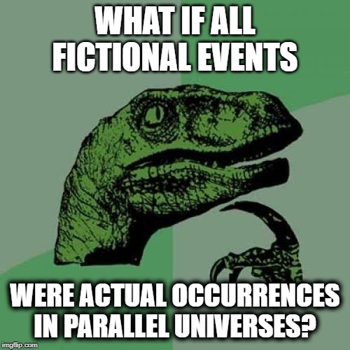 Real Fictional Events | WHAT IF ALL FICTIONAL EVENTS; WERE ACTUAL OCCURRENCES IN PARALLEL UNIVERSES? | image tagged in memes,philosoraptor,parallel universe,fiction | made w/ Imgflip meme maker