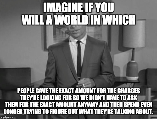 Rod Serling: Imagine If You Will | IMAGINE IF YOU WILL A WORLD IN WHICH; PEOPLE GAVE THE EXACT AMOUNT FOR THE CHARGES THEY'RE LOOKING FOR SO WE DIDN'T HAVE TO ASK THEM FOR THE EXACT AMOUNT ANYWAY AND THEN SPEND EVEN LONGER TRYING TO FIGURE OUT WHAT THEY'RE TALKING ABOUT. | image tagged in rod serling imagine if you will,customer service | made w/ Imgflip meme maker