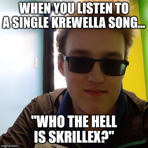 Krewella Meme | WHEN YOU LISTEN TO A SINGLE KREWELLA SONG... "WHO THE HELL IS SKRILLEX?" | image tagged in d isaac thomas,krewella,skrillex | made w/ Imgflip meme maker