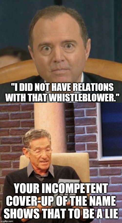 "I DID NOT HAVE RELATIONS WITH THAT WHISTLEBLOWER."; YOUR INCOMPETENT COVER-UP OF THE NAME SHOWS THAT TO BE A LIE | image tagged in memes,maury lie detector,crazy adam schiff | made w/ Imgflip meme maker
