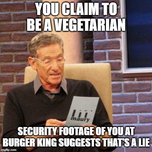 Maury Lie Detector Meme | YOU CLAIM TO BE A VEGETARIAN; SECURITY FOOTAGE OF YOU AT BURGER KING SUGGESTS THAT'S A LIE | image tagged in memes,maury lie detector | made w/ Imgflip meme maker