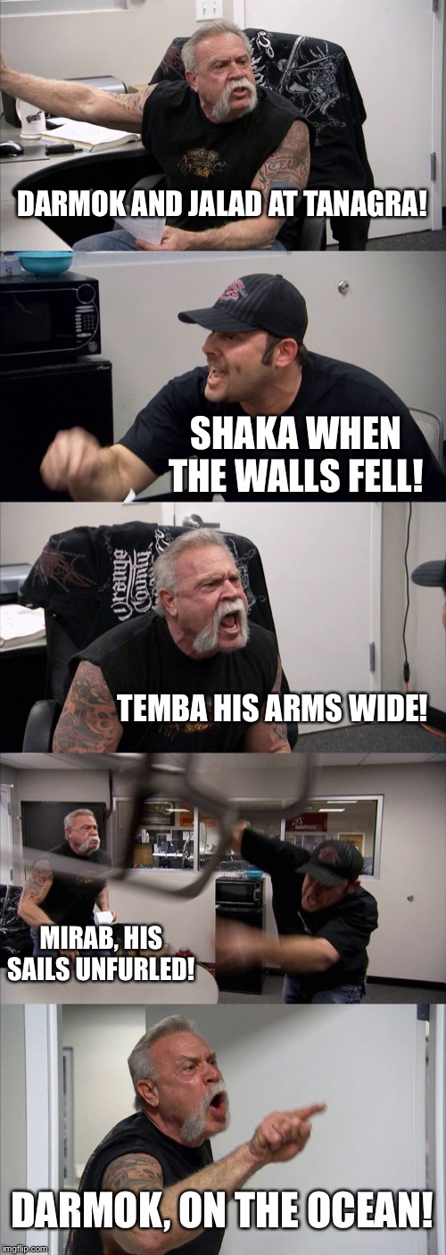 American Chopper Argument Meme |  DARMOK AND JALAD AT TANAGRA! SHAKA WHEN THE WALLS FELL! TEMBA HIS ARMS WIDE! MIRAB, HIS SAILS UNFURLED! DARMOK, ON THE OCEAN! | image tagged in memes,american chopper argument | made w/ Imgflip meme maker